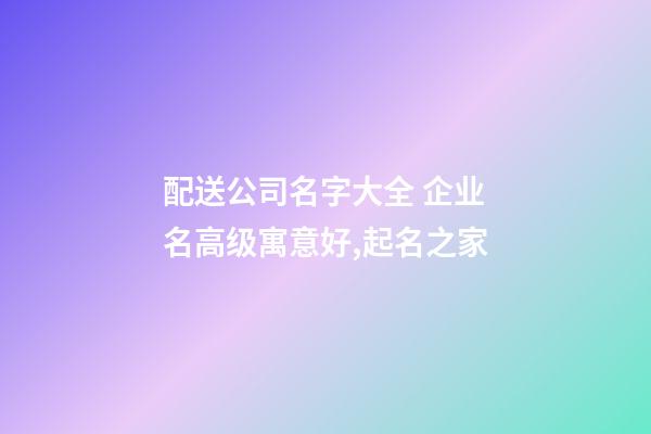 配送公司名字大全 企业名高级寓意好,起名之家-第1张-公司起名-玄机派